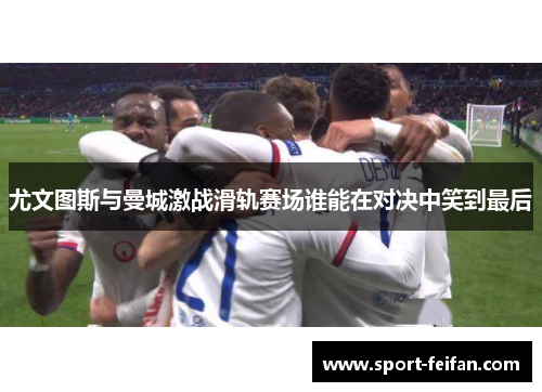 尤文图斯与曼城激战滑轨赛场谁能在对决中笑到最后